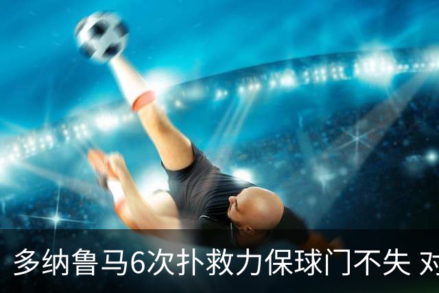 多纳鲁马6次扑救力保球门不失 对方主帅：他是关键