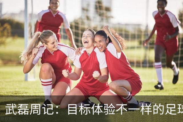 武磊周记：目标体验不一样的足球 这是追寻的意义
